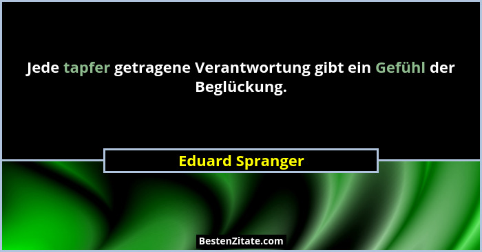 Jede tapfer getragene Verantwortung gibt ein Gefühl der Beglückung.... - Eduard Spranger