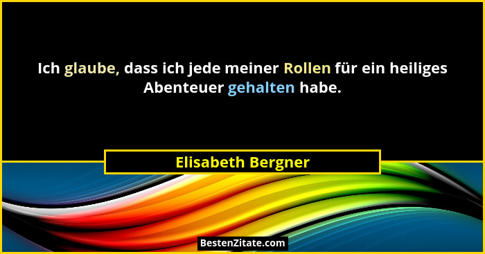 Ich glaube, dass ich jede meiner Rollen für ein heiliges Abenteuer gehalten habe.... - Elisabeth Bergner