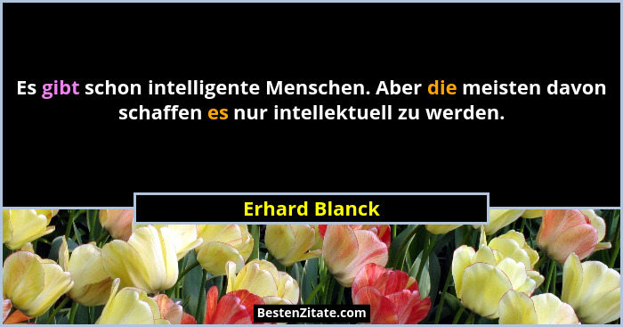 Es gibt schon intelligente Menschen. Aber die meisten davon schaffen es nur intellektuell zu werden.... - Erhard Blanck