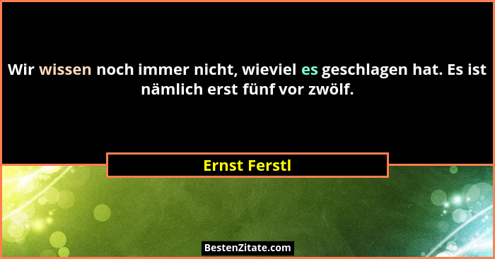 Wir wissen noch immer nicht, wieviel es geschlagen hat. Es ist nämlich erst fünf vor zwölf.... - Ernst Ferstl
