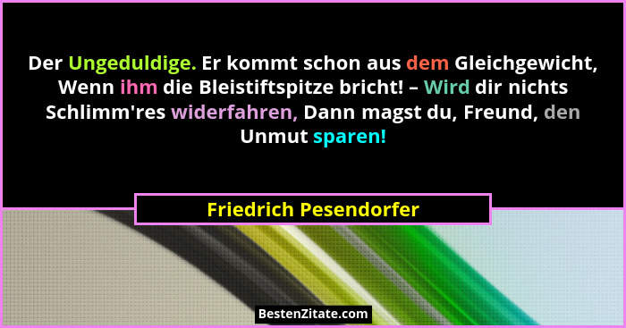 Der Ungeduldige. Er kommt schon aus dem Gleichgewicht, Wenn ihm die Bleistiftspitze bricht! – Wird dir nichts Schlimm'res... - Friedrich Pesendorfer