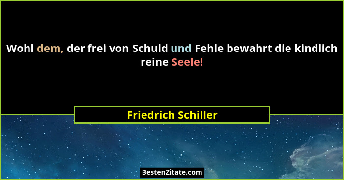 Wohl dem, der frei von Schuld und Fehle bewahrt die kindlich reine Seele!... - Friedrich Schiller