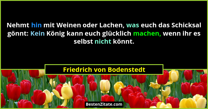Nehmt hin mit Weinen oder Lachen, was euch das Schicksal gönnt: Kein König kann euch glücklich machen, wenn ihr es selbst n... - Friedrich von Bodenstedt
