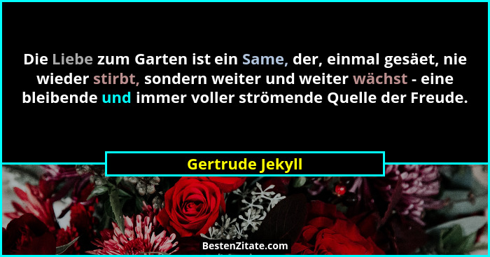 Die Liebe zum Garten ist ein Same, der, einmal gesäet, nie wieder stirbt, sondern weiter und weiter wächst - eine bleibende und imme... - Gertrude Jekyll