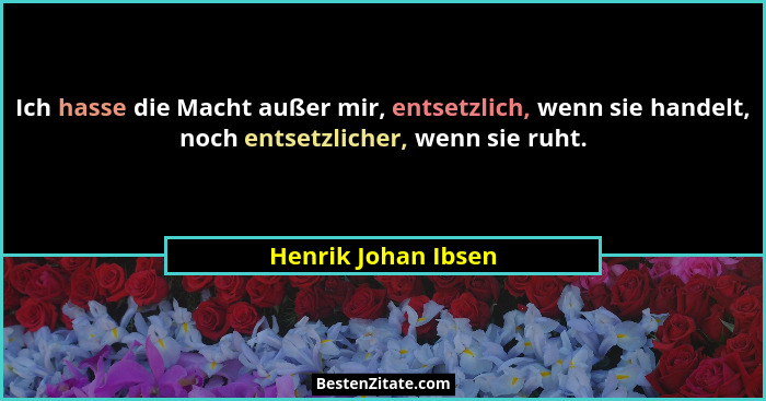 Ich hasse die Macht außer mir, entsetzlich, wenn sie handelt, noch entsetzlicher, wenn sie ruht.... - Henrik Johan Ibsen