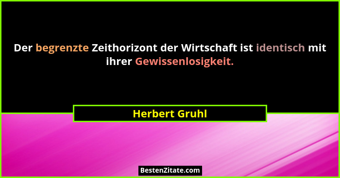 Der begrenzte Zeithorizont der Wirtschaft ist identisch mit ihrer Gewissenlosigkeit.... - Herbert Gruhl