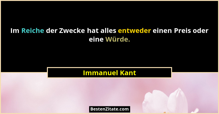 Im Reiche der Zwecke hat alles entweder einen Preis oder eine Würde.... - Immanuel Kant