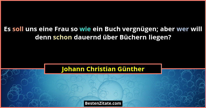 Es soll uns eine Frau so wie ein Buch vergnügen; aber wer will denn schon dauernd über Büchern liegen?... - Johann Christian Günther