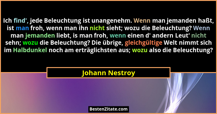 Ich find', jede Beleuchtung ist unangenehm. Wenn man jemanden haßt, ist man froh, wenn man ihn nicht sieht; wozu die Beleuchtung?... - Johann Nestroy