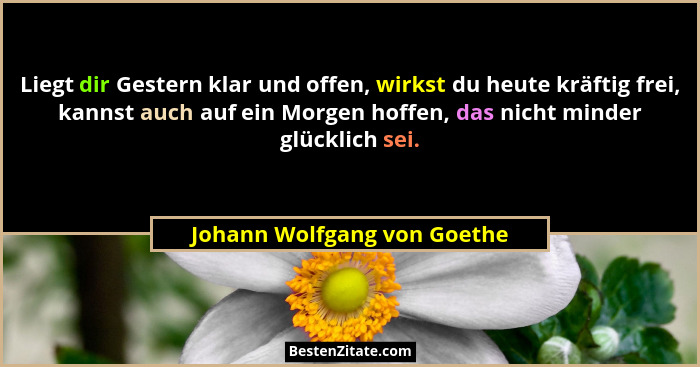Liegt dir Gestern klar und offen, wirkst du heute kräftig frei, kannst auch auf ein Morgen hoffen, das nicht minder glück... - Johann Wolfgang von Goethe