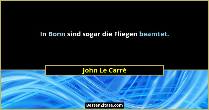 In Bonn sind sogar die Fliegen beamtet.... - John Le Carré