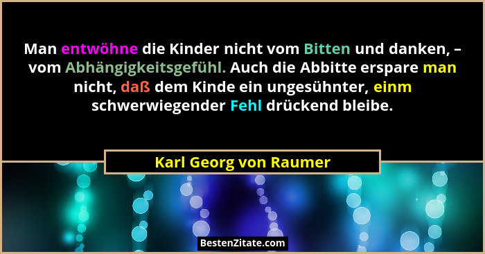 Man entwöhne die Kinder nicht vom Bitten und danken, – vom Abhängigkeitsgefühl. Auch die Abbitte erspare man nicht, daß dem Ki... - Karl Georg von Raumer