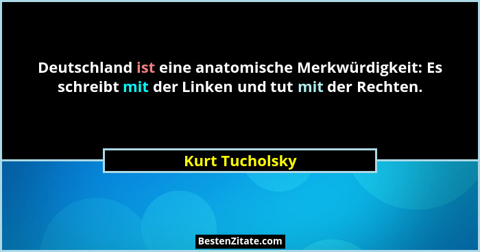 Deutschland ist eine anatomische Merkwürdigkeit: Es schreibt mit der Linken und tut mit der Rechten.... - Kurt Tucholsky