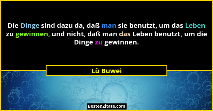 Die Dinge sind dazu da, daß man sie benutzt, um das Leben zu gewinnen, und nicht, daß man das Leben benutzt, um die Dinge zu gewinnen.... - Lü Buwei