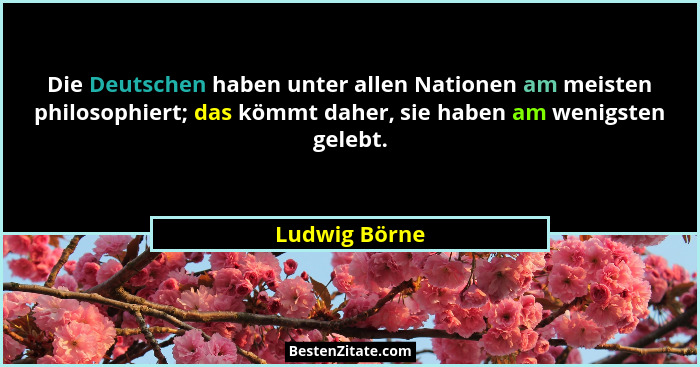 Die Deutschen haben unter allen Nationen am meisten philosophiert; das kömmt daher, sie haben am wenigsten gelebt.... - Ludwig Börne