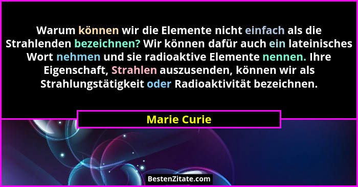 Warum können wir die Elemente nicht einfach als die Strahlenden bezeichnen? Wir können dafür auch ein lateinisches Wort nehmen und sie r... - Marie Curie