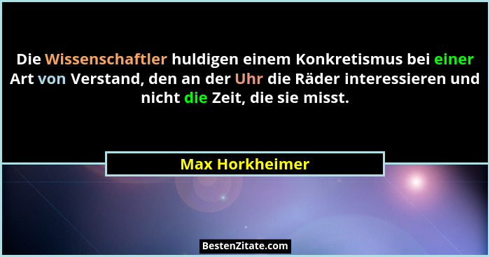 Die Wissenschaftler huldigen einem Konkretismus bei einer Art von Verstand, den an der Uhr die Räder interessieren und nicht die Zeit... - Max Horkheimer