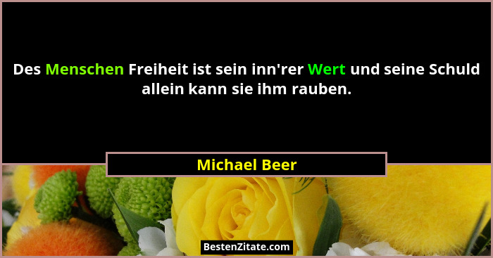 Des Menschen Freiheit ist sein inn'rer Wert und seine Schuld allein kann sie ihm rauben.... - Michael Beer