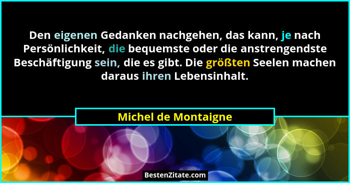 Den eigenen Gedanken nachgehen, das kann, je nach Persönlichkeit, die bequemste oder die anstrengendste Beschäftigung sein, die... - Michel de Montaigne