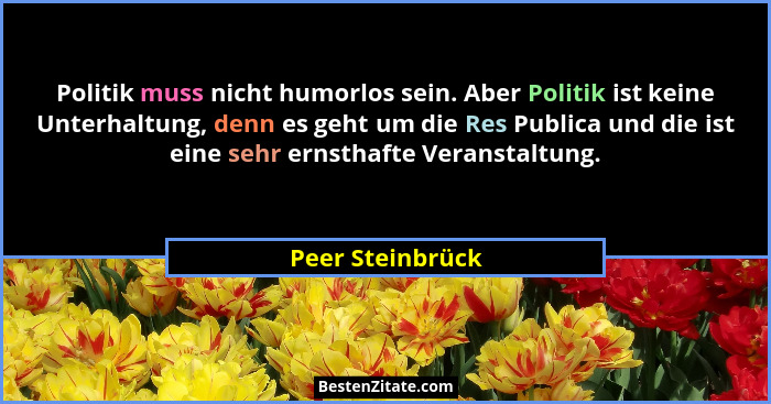 Politik muss nicht humorlos sein. Aber Politik ist keine Unterhaltung, denn es geht um die Res Publica und die ist eine sehr ernstha... - Peer Steinbrück