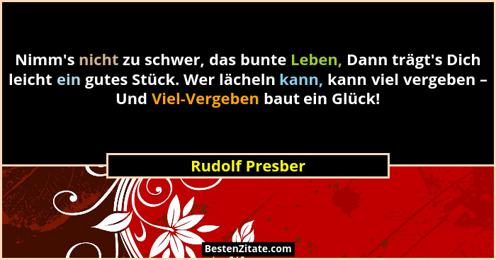 Nimm's nicht zu schwer, das bunte Leben, Dann trägt's Dich leicht ein gutes Stück. Wer lächeln kann, kann viel vergeben – Und... - Rudolf Presber