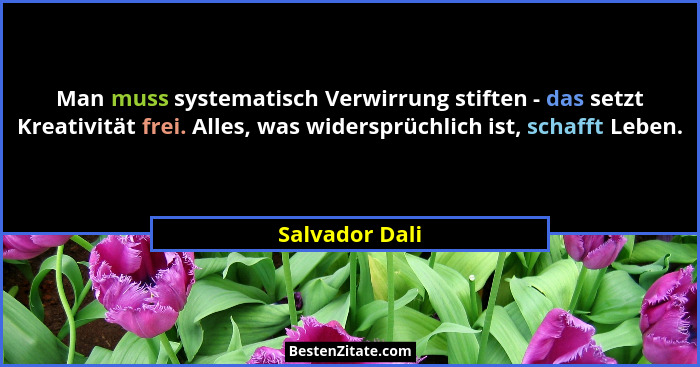 Man muss systematisch Verwirrung stiften - das setzt Kreativität frei. Alles, was widersprüchlich ist, schafft Leben.... - Salvador Dali