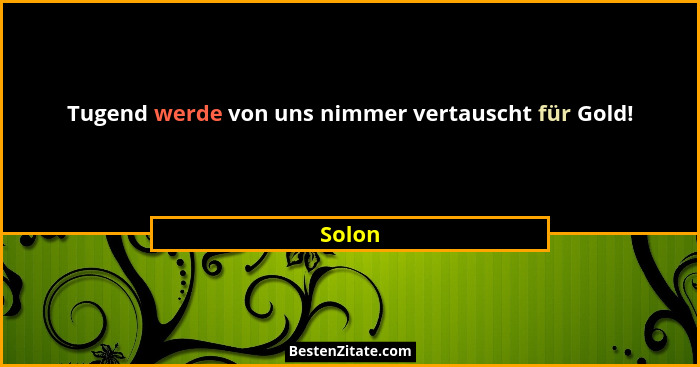 Tugend werde von uns nimmer vertauscht für Gold!... - Solon