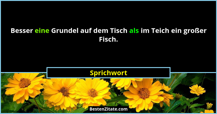 Besser eine Grundel auf dem Tisch als im Teich ein großer Fisch.... - Sprichwort
