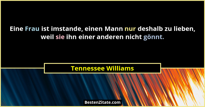 Eine Frau ist imstande, einen Mann nur deshalb zu lieben, weil sie ihn einer anderen nicht gönnt.... - Tennessee Williams