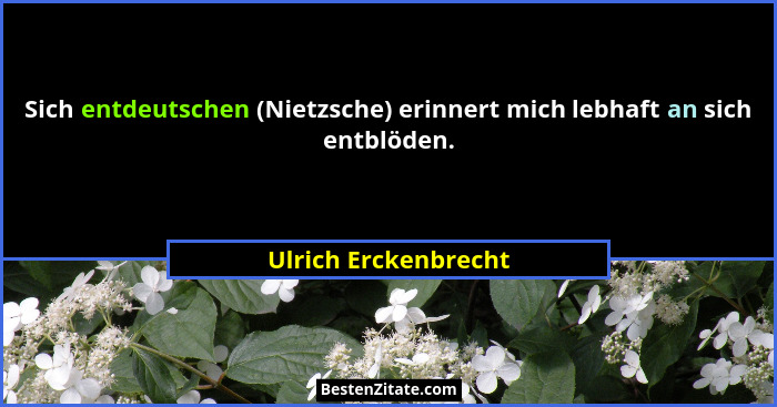 Sich entdeutschen (Nietzsche) erinnert mich lebhaft an sich entblöden.... - Ulrich Erckenbrecht