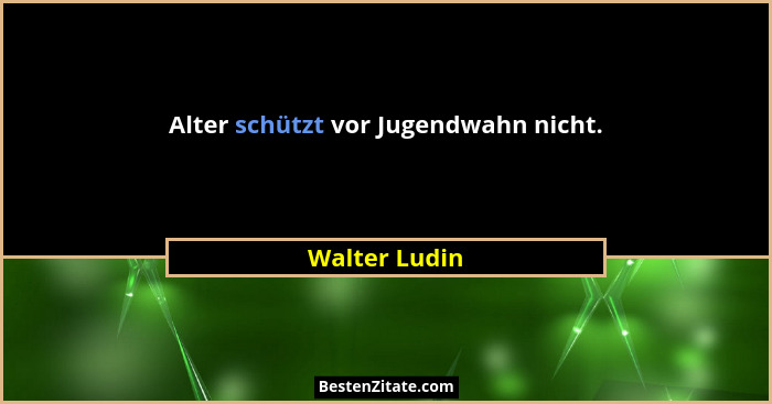 Alter schützt vor Jugendwahn nicht.... - Walter Ludin