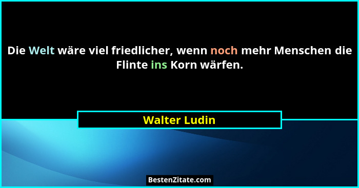 Die Welt wäre viel friedlicher, wenn noch mehr Menschen die Flinte ins Korn wärfen.... - Walter Ludin