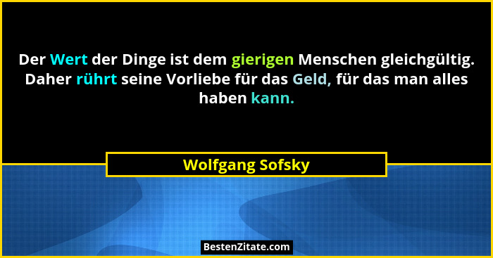 Der Wert der Dinge ist dem gierigen Menschen gleichgültig. Daher rührt seine Vorliebe für das Geld, für das man alles haben kann.... - Wolfgang Sofsky