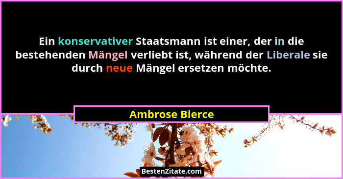 Ein konservativer Staatsmann ist einer, der in die bestehenden Mängel verliebt ist, während der Liberale sie durch neue Mängel ersetz... - Ambrose Bierce
