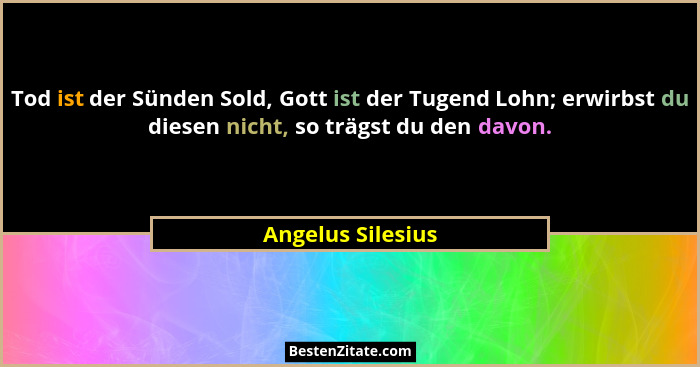 Tod ist der Sünden Sold, Gott ist der Tugend Lohn; erwirbst du diesen nicht, so trägst du den davon.... - Angelus Silesius