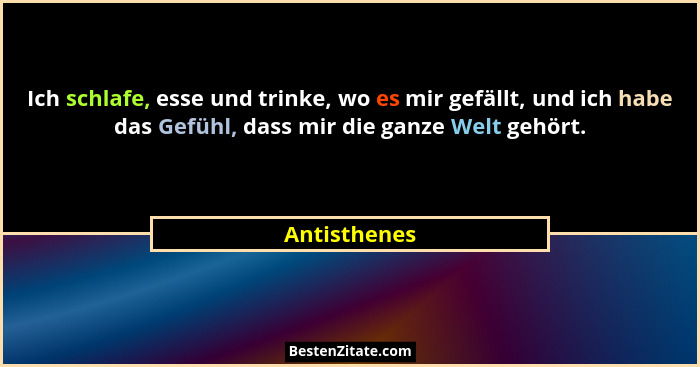 Ich schlafe, esse und trinke, wo es mir gefällt, und ich habe das Gefühl, dass mir die ganze Welt gehört.... - Antisthenes
