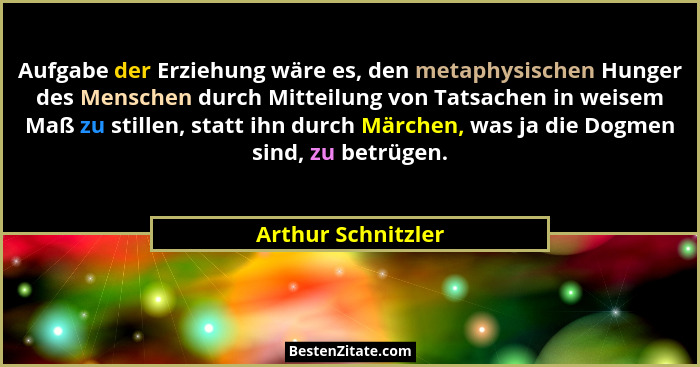 Aufgabe der Erziehung wäre es, den metaphysischen Hunger des Menschen durch Mitteilung von Tatsachen in weisem Maß zu stillen, sta... - Arthur Schnitzler