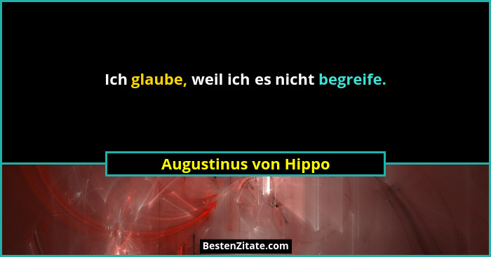 Ich glaube, weil ich es nicht begreife.... - Augustinus von Hippo
