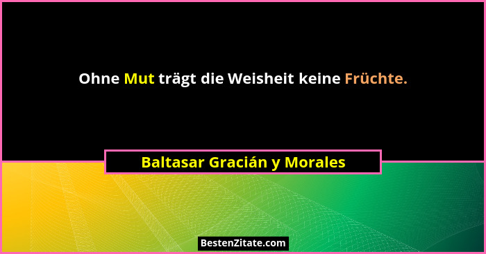 Ohne Mut trägt die Weisheit keine Früchte.... - Baltasar Gracián y Morales