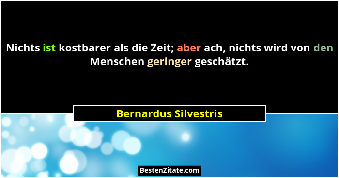 Nichts ist kostbarer als die Zeit; aber ach, nichts wird von den Menschen geringer geschätzt.... - Bernardus Silvestris