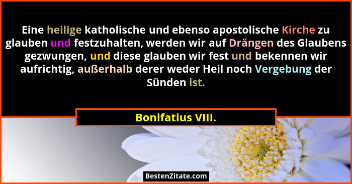 Eine heilige katholische und ebenso apostolische Kirche zu glauben und festzuhalten, werden wir auf Drängen des Glaubens gezwungen,... - Bonifatius VIII.