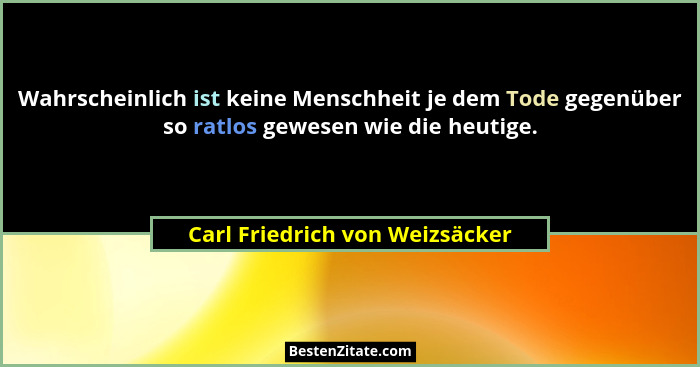 Wahrscheinlich ist keine Menschheit je dem Tode gegenüber so ratlos gewesen wie die heutige.... - Carl Friedrich von Weizsäcker