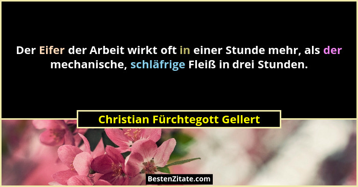 Der Eifer der Arbeit wirkt oft in einer Stunde mehr, als der mechanische, schläfrige Fleiß in drei Stunden.... - Christian Fürchtegott Gellert