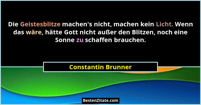 Die Geistesblitze machen's nicht, machen kein Licht. Wenn das wäre, hätte Gott nicht außer den Blitzen, noch eine Sonne zu sc... - Constantin Brunner