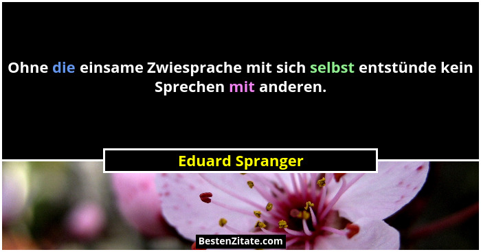 Ohne die einsame Zwiesprache mit sich selbst entstünde kein Sprechen mit anderen.... - Eduard Spranger