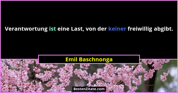 Verantwortung ist eine Last, von der keiner freiwillig abgibt.... - Emil Baschnonga