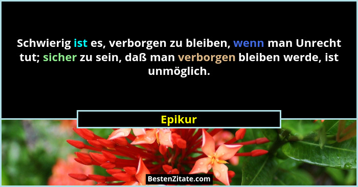 Schwierig ist es, verborgen zu bleiben, wenn man Unrecht tut; sicher zu sein, daß man verborgen bleiben werde, ist unmöglich.... - Epikur