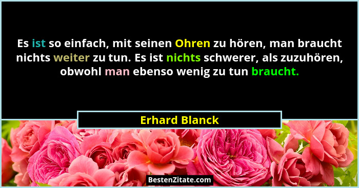Es ist so einfach, mit seinen Ohren zu hören, man braucht nichts weiter zu tun. Es ist nichts schwerer, als zuzuhören, obwohl man eben... - Erhard Blanck