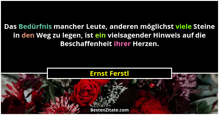 Das Bedürfnis mancher Leute, anderen möglichst viele Steine in den Weg zu legen, ist ein vielsagender Hinweis auf die Beschaffenheit ih... - Ernst Ferstl