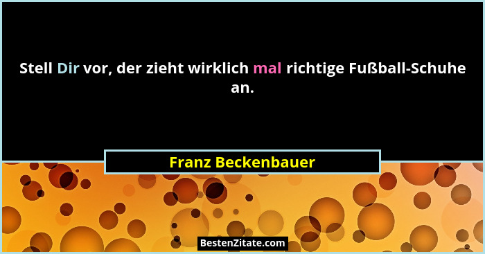 Stell Dir vor, der zieht wirklich mal richtige Fußball-Schuhe an.... - Franz Beckenbauer